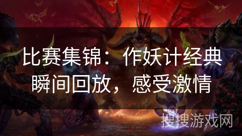 比赛集锦:作妖计经典瞬间回放,感受激情 比赛集锦:作妖计经典瞬间回放,感受激情