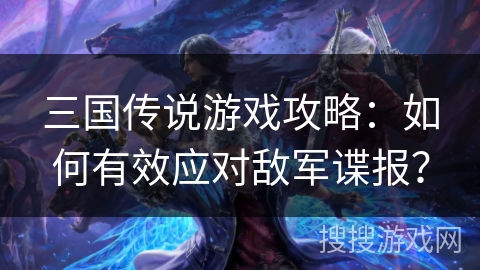 三国传说游戏攻略:如何有效应对敌军谍报?