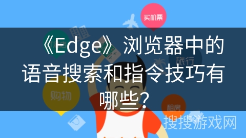 《Edge》浏览器中的语音搜索和指令技巧有哪些? 《Edge》浏览器中的语音搜索和指令技巧有哪些?