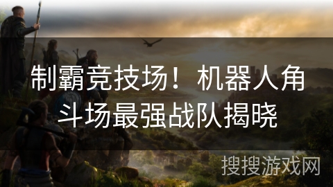 制霸竞技场!机器人角斗场最强战队揭晓 制霸竞技场!机器人角斗场最强战队揭晓