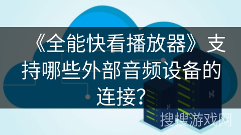 《全能快看播放器》支持哪些外部音频设备的连接? 《全能快看播放器》支持哪些外部音频设备的连接?