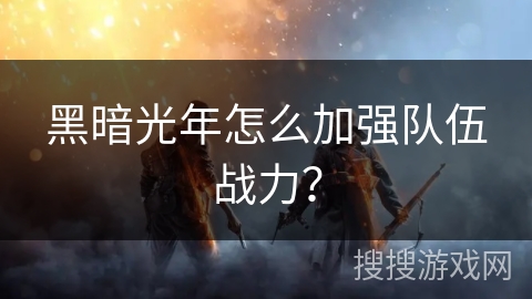 黑暗光年怎么加强队伍战力?
