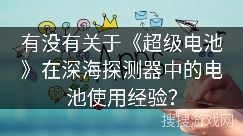有没有关于《超级电池》在深海探测器中的电池使用经验? 有没有关于《超级电池》在深海探测器中的电池使用经验?