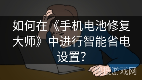 如何在《手机电池修复大师》中进行智能省电设置? 如何在《手机电池修复大师》中进行智能省电设置?