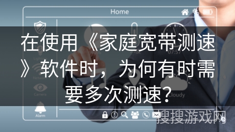 在使用《家庭宽带测速》软件时,为何有时需要多次测速? 在使用《家庭宽带测速》软件时,为何有时需要多次测速?
