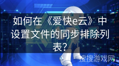 如何在《爱快e云》中设置文件的同步排除列表? 如何在《爱快e云》中设置文件的同步排除列表?