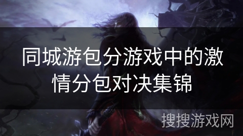同城游包分游戏中的激情分包对决集锦 同城游包分游戏中的激情分包对决集锦