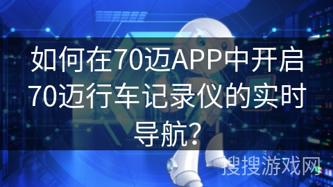 如何在70迈APP中开启70迈行车记录仪的实时导航? 如何在70迈APP中开启70迈行车记录仪的实时导航?