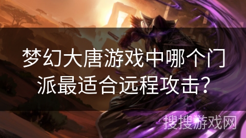 梦幻大唐游戏中哪个门派最适合远程攻击? 梦幻大唐游戏中哪个门派最适合远程攻击?