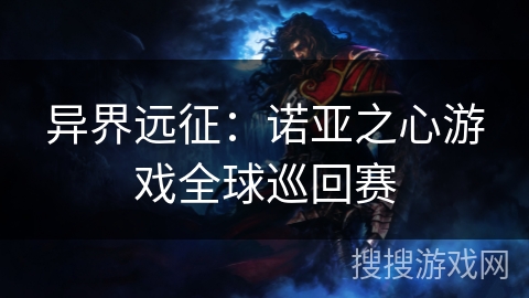 异界远征:诺亚之心游戏全球巡回赛 异界远征:诺亚之心游戏全球巡回赛