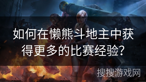 如何在懒熊斗地主中获得更多的比赛经验? 如何在懒熊斗地主中获得更多的比赛经验?