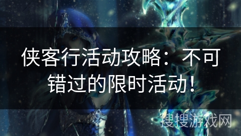 侠客行活动攻略:不可错过的限时活动! 侠客行活动攻略:不可错过的限时活动!