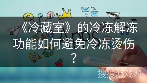 《冷藏室》的冷冻解冻功能如何避免冷冻烫伤? 《冷藏室》的冷冻解冻功能如何避免冷冻烫伤?