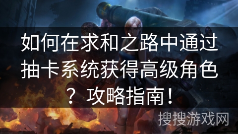 如何在求和之路中通过抽卡系统获得高级角色？攻略指南！