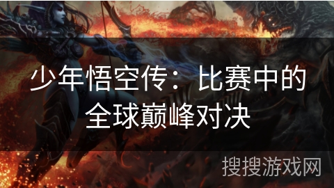 少年悟空传:比赛中的全球巅峰对决 少年悟空传:比赛中的全球巅峰对决