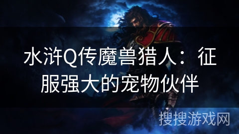 水浒Q传魔兽猎人:征服强大的宠物伙伴 水浒Q传魔兽猎人:征服强大的宠物伙伴