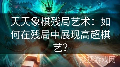 天天象棋残局艺术：如何在残局中展现高超棋艺？