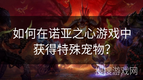 如何在诺亚之心游戏中获得特殊宠物? 如何在诺亚之心游戏中获得特殊宠物?