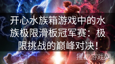 开心水族箱游戏中的水族极限滑板冠军赛：极限挑战的巅峰对决！