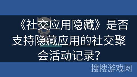 《社交应用隐藏》是否支持隐藏应用的社交聚会活动记录? 《社交应用隐藏》是否支持隐藏应用的社交聚会活动记录?