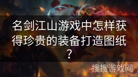 名剑江山游戏中怎样获得珍贵的装备打造图纸？