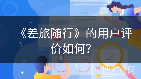 《差旅随行》的用户评价如何? 《差旅随行》的用户评价如何?