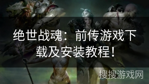 绝世战魂:前传游戏下载及安装教程! 绝世战魂:前传游戏下载及安装教程!