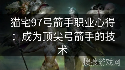 猫宅97弓箭手职业心得：成为顶尖弓箭手的技术