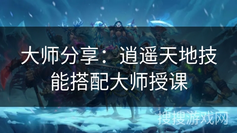 大师分享:逍遥天地技能搭配大师授课 大师分享:逍遥天地技能搭配大师授课