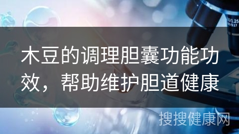 木豆的调理胆囊功能功效，帮助维护胆道健康