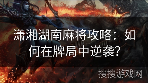 潇湘湖南麻将攻略:如何在牌局中逆袭? 潇湘湖南麻将攻略:如何在牌局中逆袭?