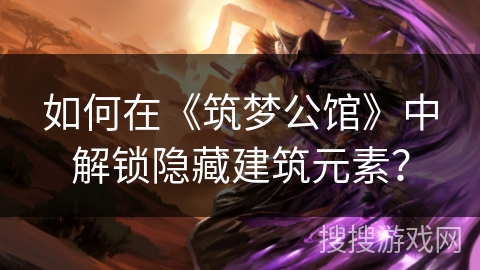 如何在《筑梦公馆》中解锁隐藏建筑元素? 如何在《筑梦公馆》中解锁隐藏建筑元素?