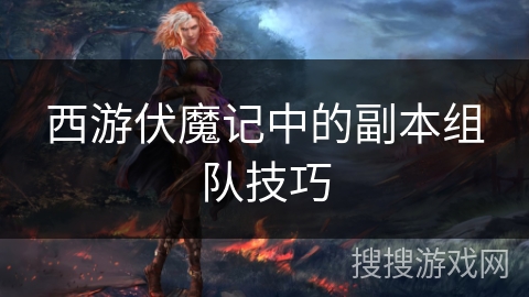 西游伏魔记中的副本组队技巧 西游伏魔记中的副本组队技巧