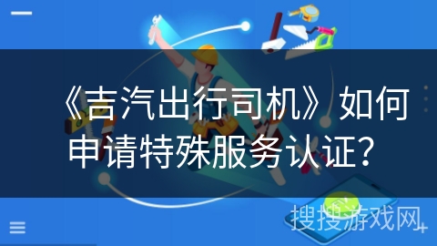 《吉汽出行司机》如何申请特殊服务认证? 《吉汽出行司机》如何申请特殊服务认证?