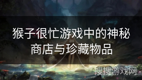 猴子很忙游戏中的神秘商店与珍藏物品 猴子很忙游戏中的神秘商店与珍藏物品