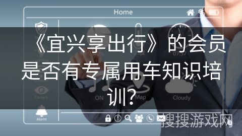 《宜兴享出行》的会员是否有专属用车知识培训? 《宜兴享出行》的会员是否有专属用车知识培训?