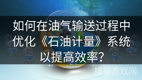 如何在油气输送过程中优化《石油计量》系统以提高效率? 如何在油气输送过程中优化《石油计量》系统以提高效率?