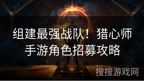 组建最强战队!猎心师手游角色招募攻略 组建最强战队!猎心师手游角色招募攻略