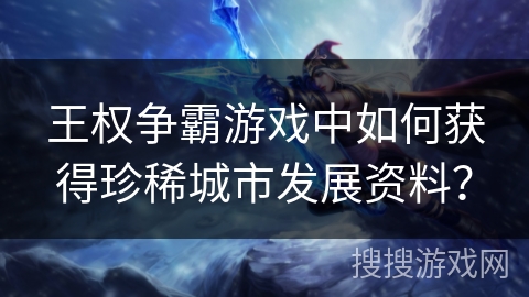 王权争霸游戏中如何获得珍稀城市发展资料?