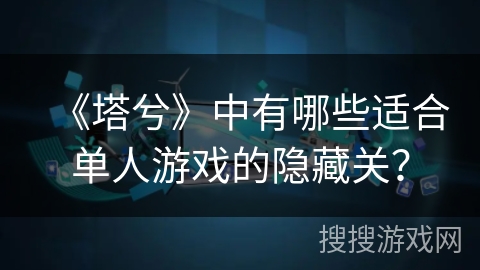 《塔兮》中有哪些适合单人游戏的隐藏关? 《塔兮》中有哪些适合单人游戏的隐藏关?