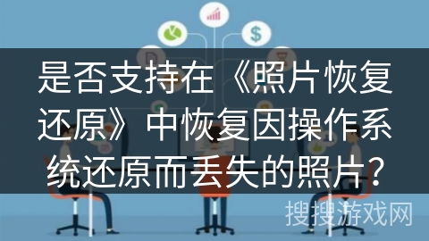 是否支持在《照片恢复还原》中恢复因操作系统还原而丢失的照片? 是否支持在《照片恢复还原》中恢复因操作系统还原而丢失的照片?