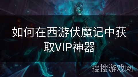 如何在西游伏魔记中获取VIP神器 如何在西游伏魔记中获取VIP神器