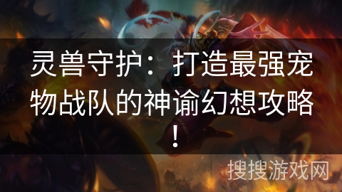 灵兽守护:打造最强宠物战队的神谕幻想攻略! 灵兽守护:打造最强宠物战队的神谕幻想攻略!