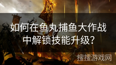 如何在鱼丸捕鱼大作战中解锁技能升级? 如何在鱼丸捕鱼大作战中解锁技能升级?
