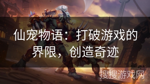 仙宠物语:打破游戏的界限,创造奇迹 仙宠物语:打破游戏的界限,创造奇迹