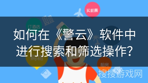 如何在《警云》软件中进行搜索和筛选操作? 如何在《警云》软件中进行搜索和筛选操作?