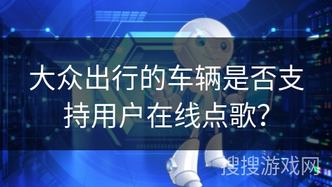 大众出行的车辆是否支持用户在线点歌? 大众出行的车辆是否支持用户在线点歌?