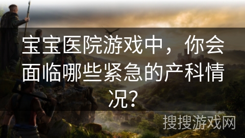 宝宝医院游戏中，你会面临哪些紧急的产科情况？