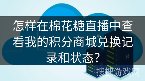 怎样在棉花糖直播中查看我的积分商城兑换记录和状态? 怎样在棉花糖直播中查看我的积分商城兑换记录和状态?