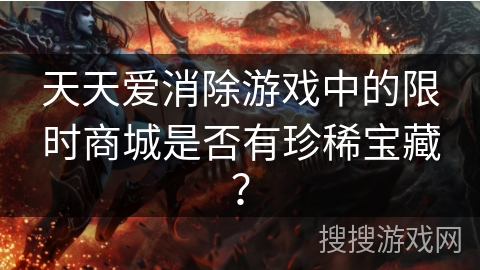 天天爱消除游戏中的限时商城是否有珍稀宝藏？